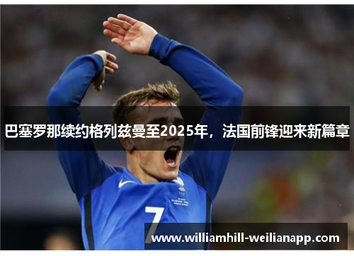巴塞罗那续约格列兹曼至2025年，法国前锋迎来新篇章