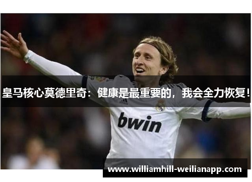 皇马核心莫德里奇：健康是最重要的，我会全力恢复！