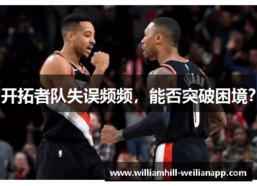 开拓者队失误频频，能否突破困境？