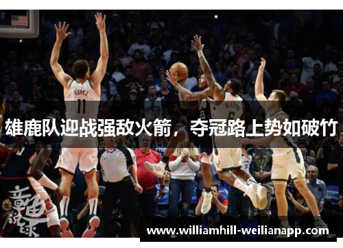 雄鹿队迎战强敌火箭，夺冠路上势如破竹