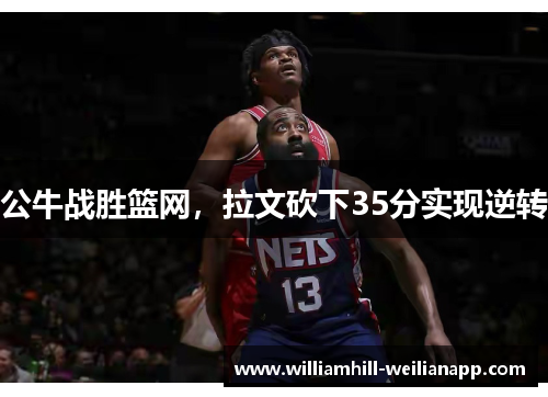 公牛战胜篮网，拉文砍下35分实现逆转