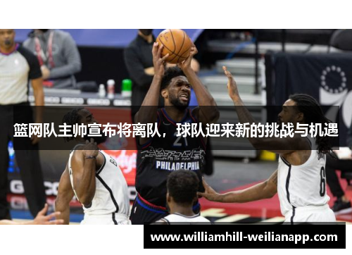 篮网队主帅宣布将离队，球队迎来新的挑战与机遇