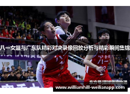 八一女篮与广东队精彩对决录像回放分析与精彩瞬间集锦