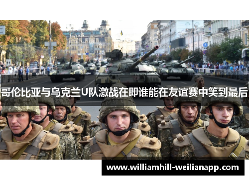 哥伦比亚与乌克兰U队激战在即谁能在友谊赛中笑到最后