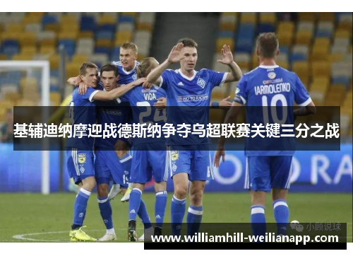 基辅迪纳摩迎战德斯纳争夺乌超联赛关键三分之战
