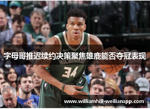 字母哥推迟续约决策聚焦雄鹿能否夺冠表现
