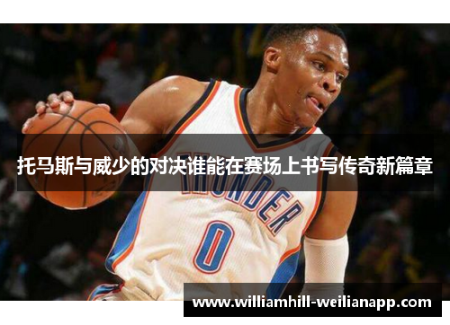 托马斯与威少的对决谁能在赛场上书写传奇新篇章