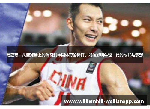 易建联：从篮球场上的传奇到中国体育的标杆，如何影响年轻一代的成长与梦想