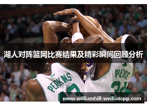 湖人对阵篮网比赛结果及精彩瞬间回顾分析