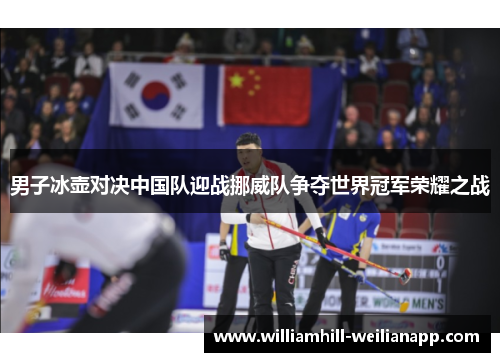 男子冰壶对决中国队迎战挪威队争夺世界冠军荣耀之战